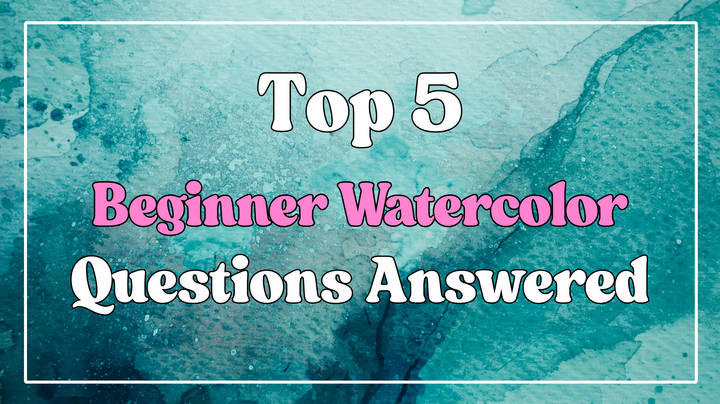 Answering the Top 5 Questions Beginner Watercolor Artists Ask
